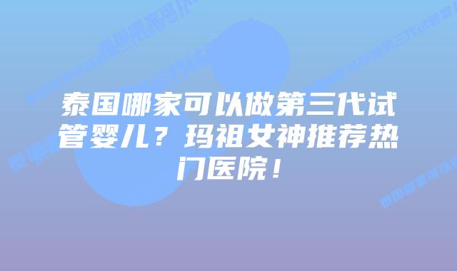 泰国哪家可以做第三代试管婴儿？玛祖女神推荐热门医院！