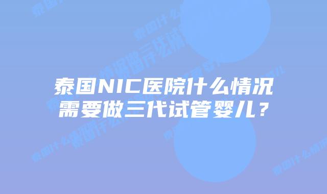 泰国NIC医院什么情况需要做三代试管婴儿？