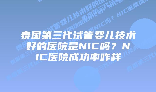泰国第三代试管婴儿技术好的医院是NIC吗？NIC医院成功率咋样