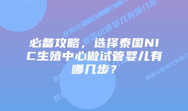 必备攻略，选择泰国NIC生殖中心做试管婴儿有哪几步？