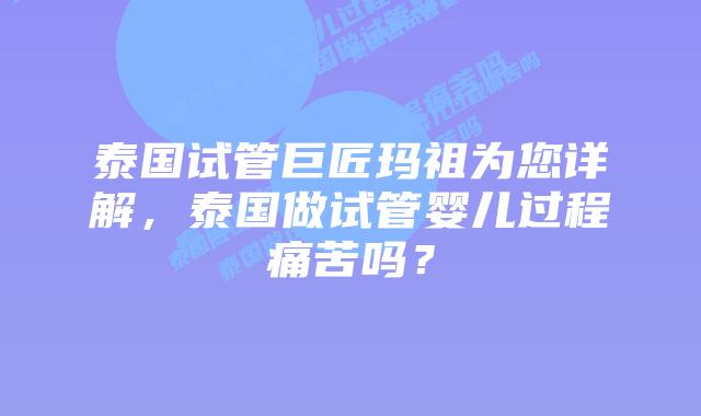 泰国试管巨匠玛祖为您详解，泰国做试管婴儿过程痛苦吗？
