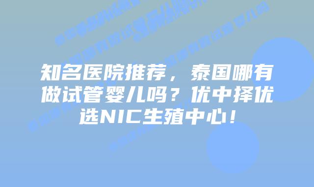 知名医院推荐，泰国哪有做试管婴儿吗？优中择优选NIC生殖中心！