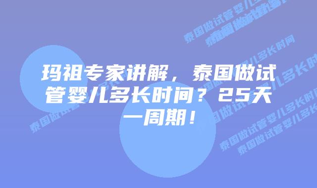 玛祖专家讲解，泰国做试管婴儿多长时间？25天一周期！