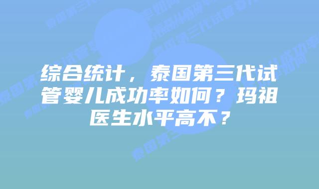 综合统计，泰国第三代试管婴儿成功率如何？玛祖医生水平高不？