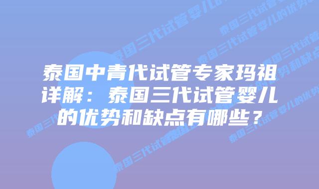 泰国中青代试管专家玛祖详解：泰国三代试管婴儿的优势和缺点有哪些？