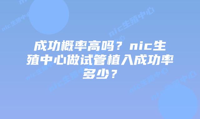 成功概率高吗？nic生殖中心做试管植入成功率多少？