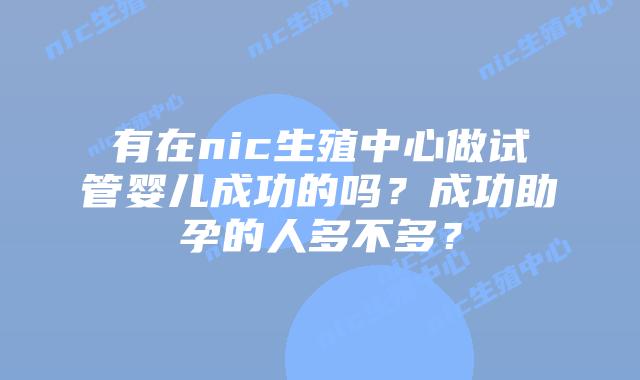 有在nic生殖中心做试管婴儿成功的吗？成功助孕的人多不多？