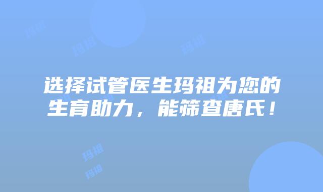 选择试管医生玛祖为您的生育助力，能筛查唐氏！