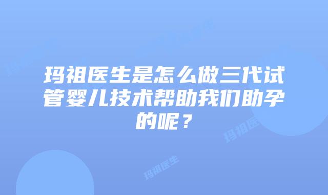 玛祖医生是怎么做三代试管婴儿技术帮助我们助孕的呢？