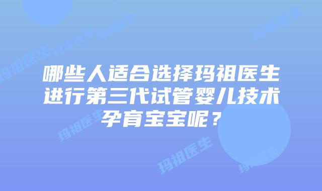哪些人适合选择玛祖医生进行第三代试管婴儿技术孕育宝宝呢？