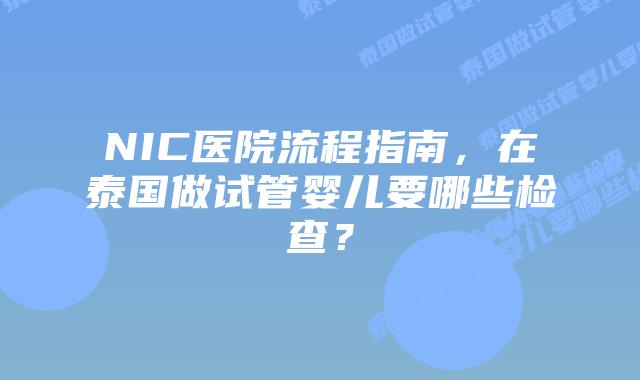 NIC医院流程指南，在泰国做试管婴儿要哪些检查？