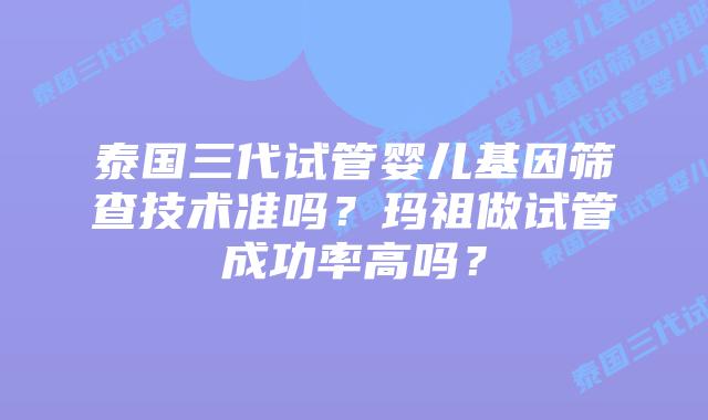 泰国三代试管婴儿基因筛查技术准吗？玛祖做试管成功率高吗？