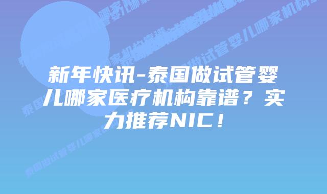 新年快讯-泰国做试管婴儿哪家医疗机构靠谱？实力推荐NIC！