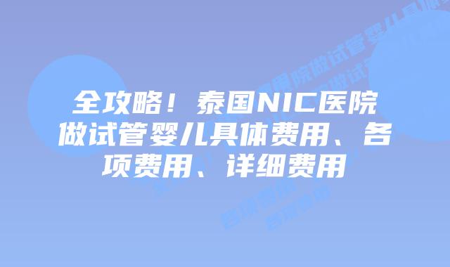 全攻略！泰国NIC医院做试管婴儿具体费用、各项费用、详细费用