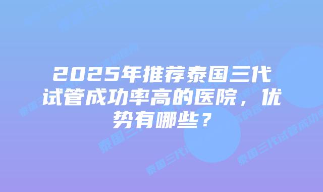 2025年推荐泰国三代试管成功率高的医院,优势有哪些?插图 2025年推荐泰国三代试管成功率高的医院,优势有哪些?
