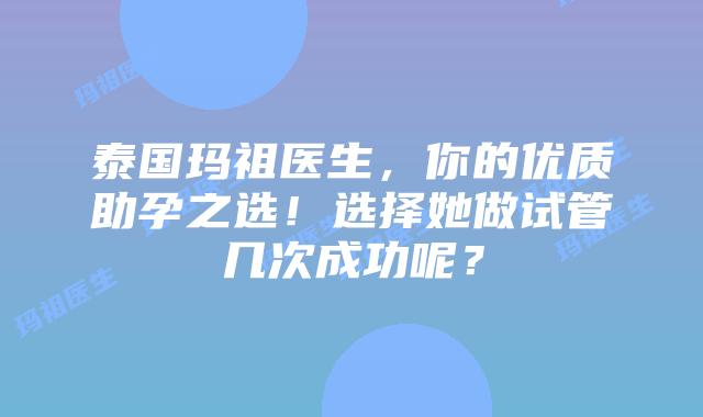 泰国玛祖医生，你的优质助孕之选！选择她做试管几次成功呢？