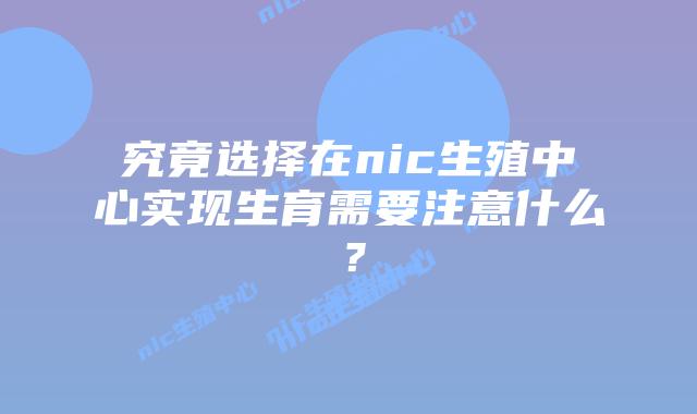 究竟选择在nic生殖中心实现生育需要注意什么？
