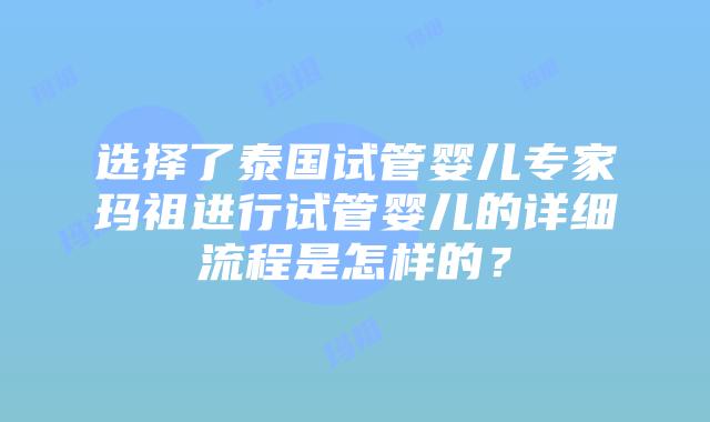 选择了泰国试管婴儿专家玛祖进行试管婴儿的详细流程是怎样的？