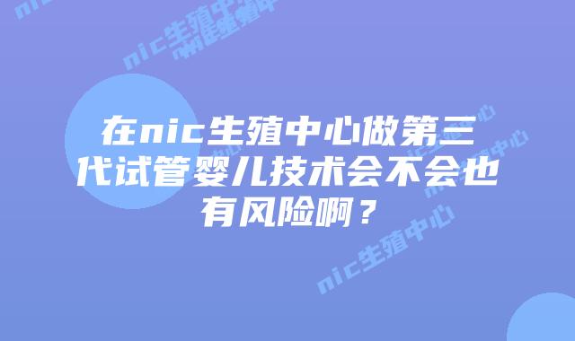 在nic生殖中心做第三代试管婴儿技术会不会也有风险啊？