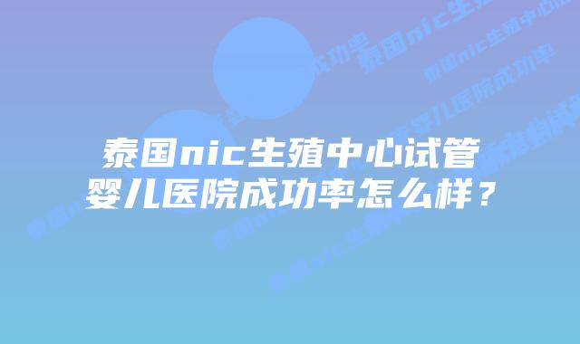 泰国nic生殖中心试管婴儿医院成功率怎么样？