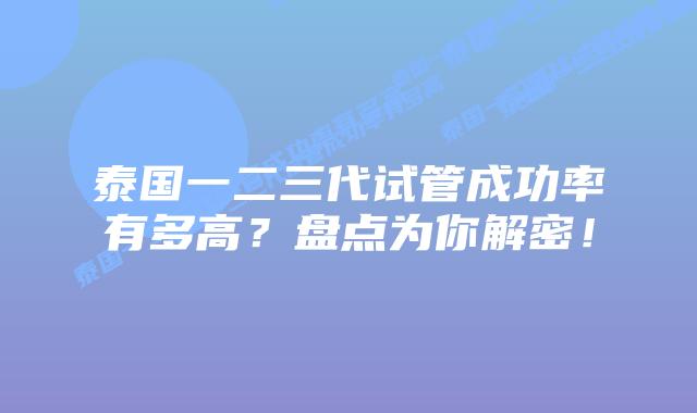 泰国一二三代试管成功率有多高?盘点为你解密!插图 泰国一二三代试管成功率有多高?盘点为你解密!