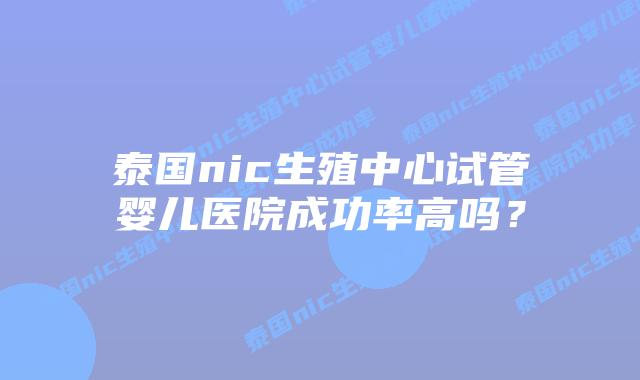 泰国nic生殖中心试管婴儿医院成功率高吗？