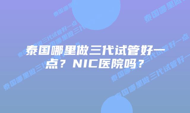 泰国哪里做三代试管好一点？NIC医院吗？