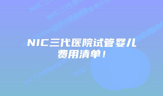 NIC三代医院试管婴儿费用清单！