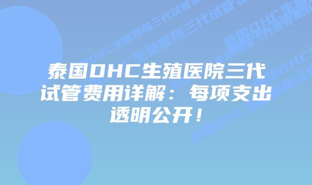 泰国DHC生殖医院三代试管费用详解：每项支出透明公开！