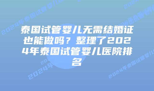 泰国试管婴儿无需结婚证也能做吗？整理了2024年泰国试管婴儿医院排名
