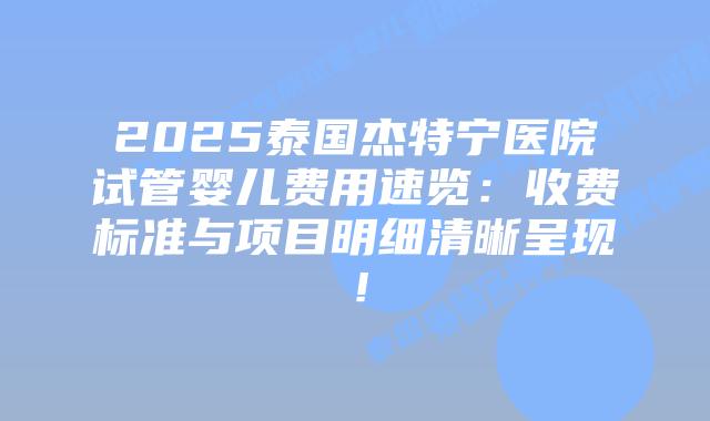 2025泰国杰特宁医院试管婴儿费用速览：收费标准与项目明细清晰呈现！