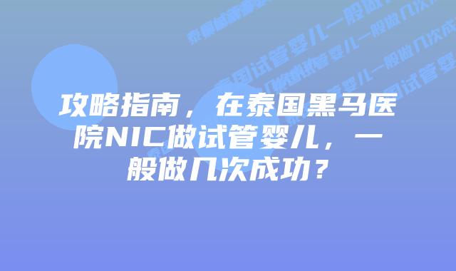 攻略指南，在泰国黑马医院NIC做试管婴儿，一般做几次成功？