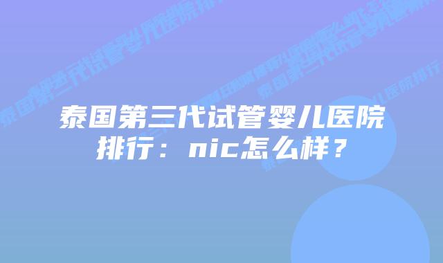 泰国第三代试管婴儿医院排行：nic怎么样？