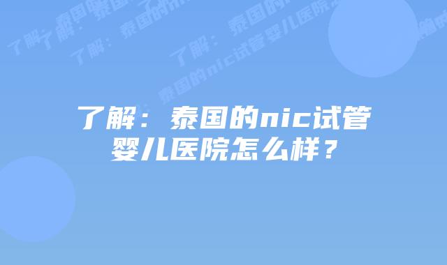 了解：泰国的nic试管婴儿医院怎么样？