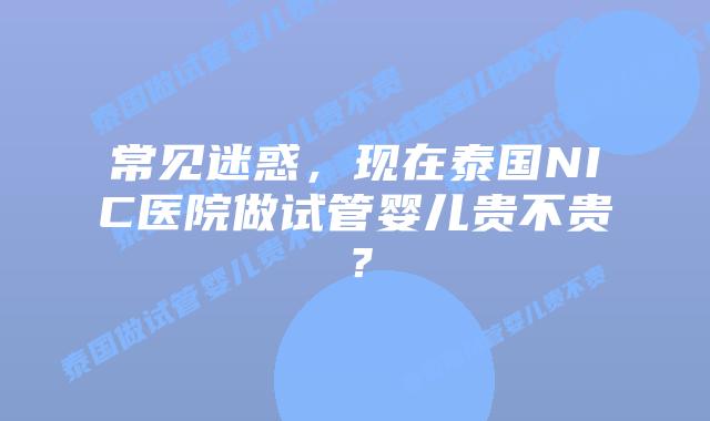 常见迷惑，现在泰国NIC医院做试管婴儿贵不贵？