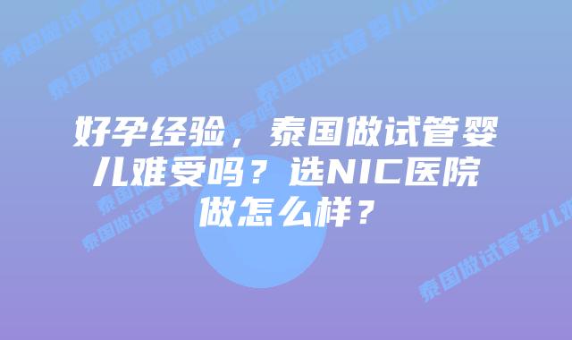 好孕经验，泰国做试管婴儿难受吗？选NIC医院做怎么样？