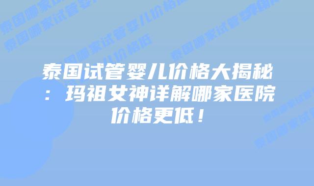 泰国试管婴儿价格大揭秘：玛祖女神详解哪家医院价格更低！