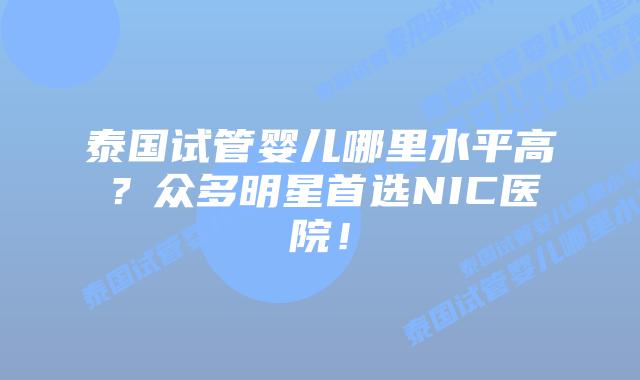 泰国试管婴儿哪里水平高？众多明星首选NIC医院！