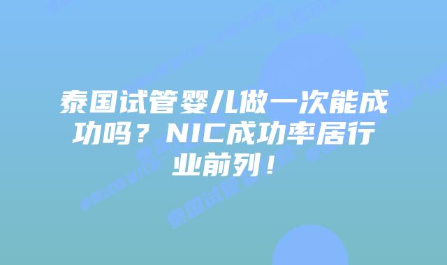 泰国试管婴儿做一次能成功吗？NIC成功率居行业前列！