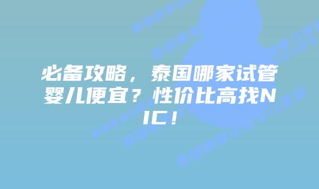 必备攻略，泰国哪家试管婴儿便宜？性价比高找NIC！