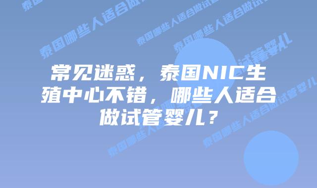 常见迷惑，泰国NIC生殖中心不错，哪些人适合做试管婴儿？