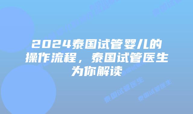 2024泰国试管婴儿的操作流程,泰国试管医生为你解读插图 2024泰国试管婴儿的操作流程,泰国试管医生为你解读