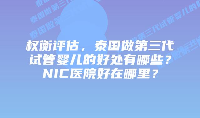 权衡评估，泰国做第三代试管婴儿的好处有哪些？NIC医院好在哪里？