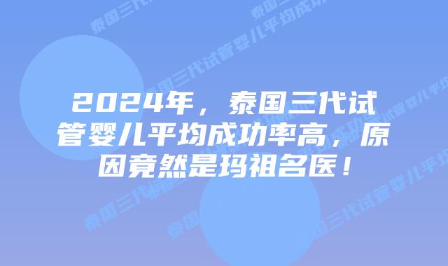 2024年，泰国三代试管婴儿平均成功率高，原因竟然是玛祖名医！