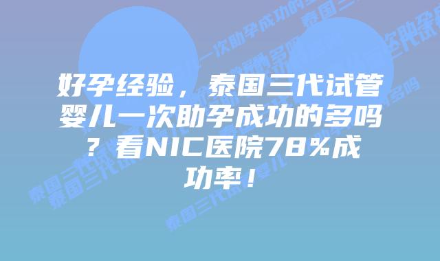 好孕经验，泰国三代试管婴儿一次助孕成功的多吗？看NIC医院78%成功率！
