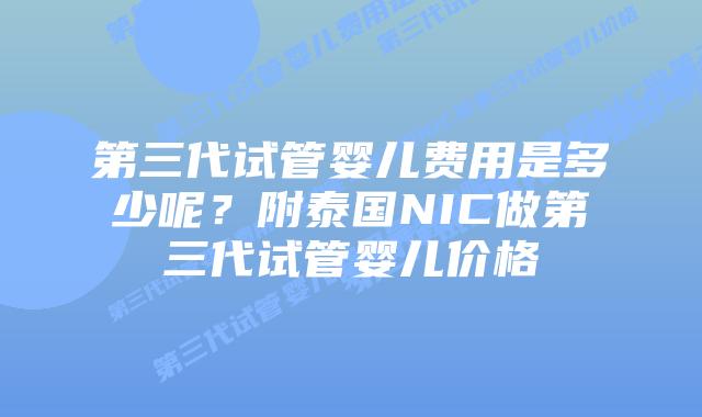 第三代试管婴儿费用是多少呢？附泰国NIC做第三代试管婴儿价格