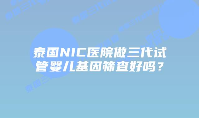 泰国NIC医院做三代试管婴儿基因筛查好吗？