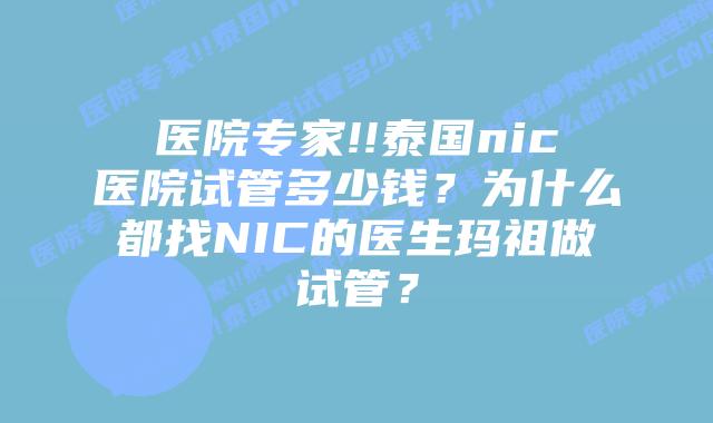 医院专家!!泰国nic医院试管多少钱？为什么都找NIC的医生玛祖做试管？