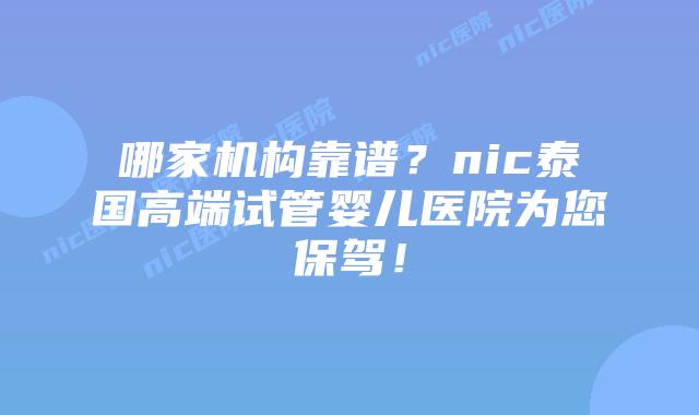 哪家机构靠谱？nic泰国高端试管婴儿医院为您保驾！