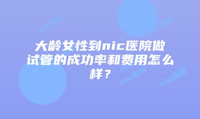 大龄女性到nic医院做试管的成功率和费用怎么样？